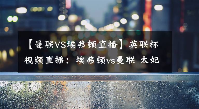【曼联VS埃弗顿直播】英联杯视频直播：埃弗顿vs曼联 太妃糖大战红魔，谁笑到最后？