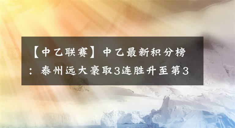 【中乙联赛】中乙最新积分榜：泰州远大豪取3连胜升至第3，北京理工惜败沈阳