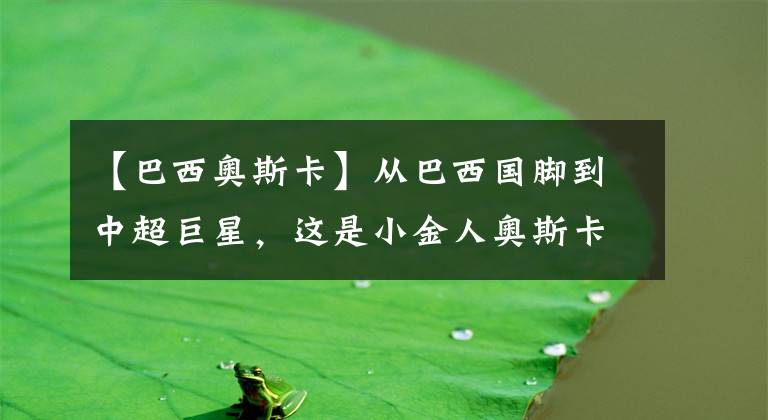【巴西奥斯卡】从巴西国脚到中超巨星，这是小金人奥斯卡，中超最后的球星