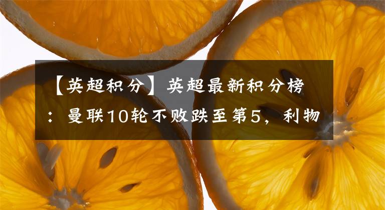 【英超积分】英超最新积分榜：曼联10轮不败跌至第5，利物浦4轮3平1分优势领跑
