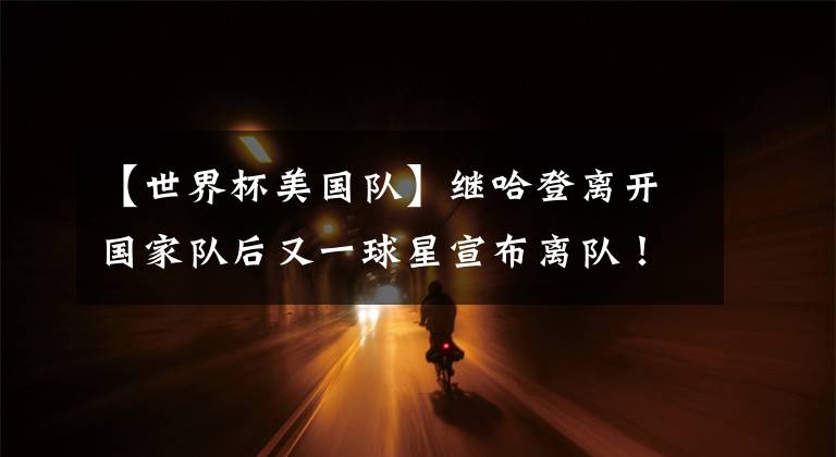 【世界杯美国队】继哈登离开国家队后又一球星宣布离队！美国队别以为你稳了