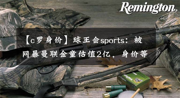 【c罗身价】球王会sports：被网暴曼联金童估值2亿，身价等于7个C罗＋1个梅西