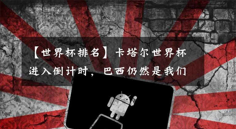 【世界杯排名】卡塔尔世界杯进入倒计时，巴西仍然是我们排名第一的南美球队