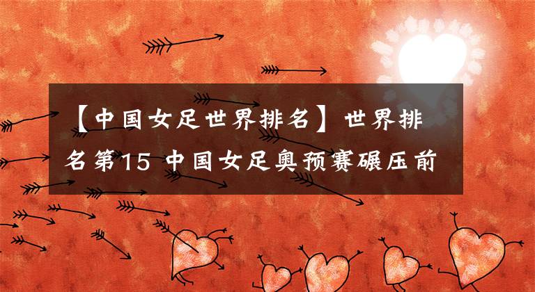【中国女足世界排名】世界排名第15 中国女足奥预赛碾压前两场对手