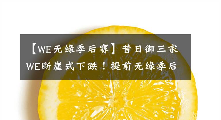 【WE无缘季后赛】昔日御三家WE断崖式下跌！提前无缘季后赛！腿哥：我去也救不了
