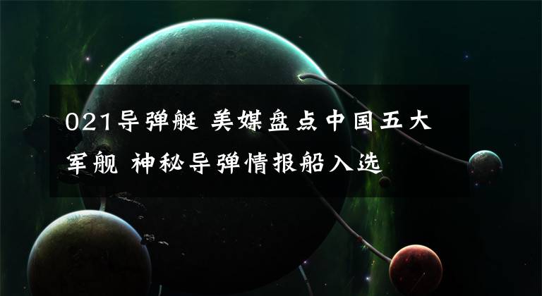 021导弹艇 美媒盘点中国五大军舰 神秘导弹情报船入选