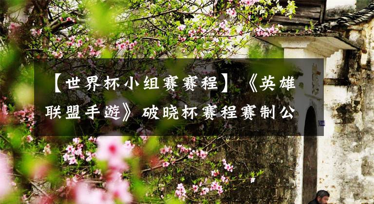 【世界杯小组赛赛程】《英雄联盟手游》破晓杯赛程赛制公布：来自全世界的 10 支队伍 11 月 13 日开始小组赛