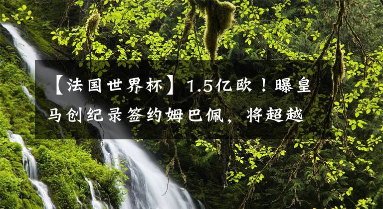 【法国世界杯】1.5亿欧！曝皇马创纪录签约姆巴佩，将超越C罗，世纪转会迎大结局