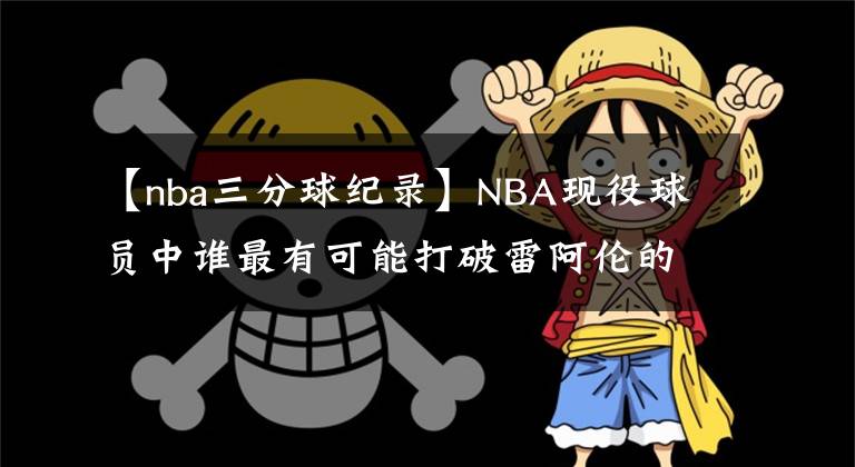 【nba三分球纪录】NBA现役球员中谁最有可能打破雷阿伦的三分球纪录？