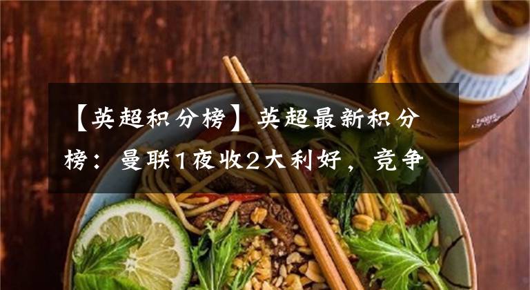 【英超积分榜】英超最新积分榜：曼联1夜收2大利好，竞争对手丢分，取胜进欧冠区