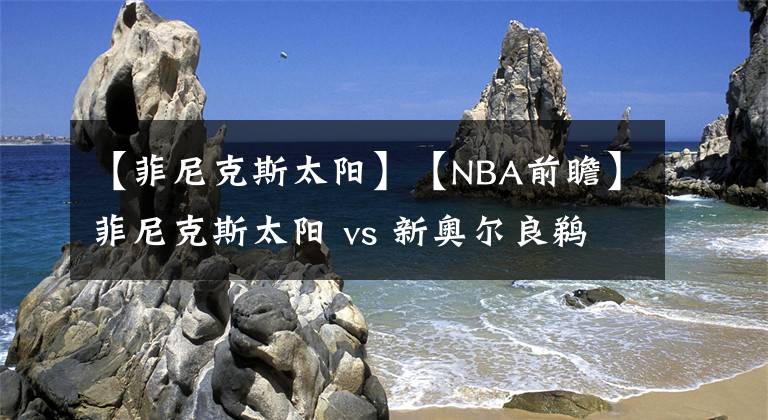 【菲尼克斯太阳】【NBA前瞻】菲尼克斯太阳 vs 新奥尔良鹈鹕