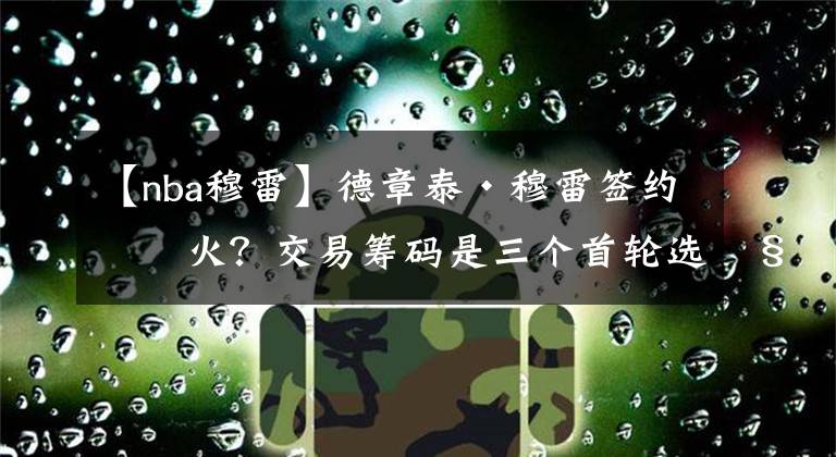【nba穆雷】德章泰·穆雷签约热火？交易筹码是三个首轮选秀权和一名年轻球员