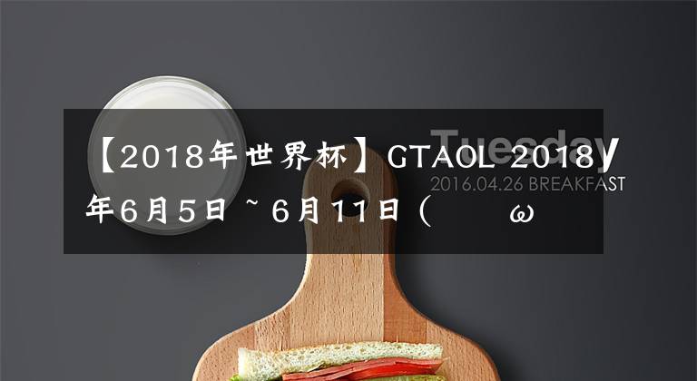 【2018年世界杯】GTAOL 2018年6月5日 ~ 6月11日 (｡･ω･｡)ﾉ