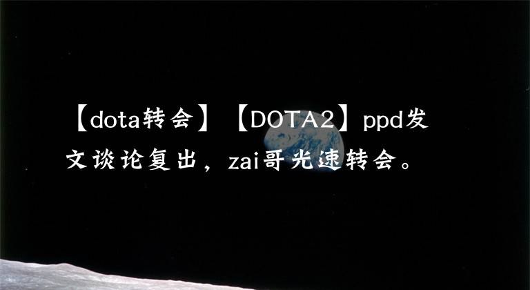 【dota转会】【DOTA2】ppd发文谈论复出，zai哥光速转会。