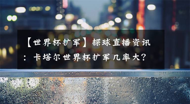 【世界杯扩军】探球直播资讯：卡塔尔世界杯扩军几率大？国足有望重返世界杯