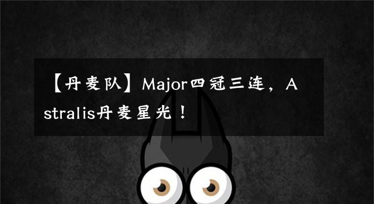 【丹麦队】Major四冠三连，Astralis丹麦星光！