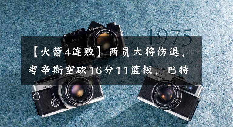 【火箭4连败】两员大将伤退，考辛斯空砍16分11篮板，巴特勒三双送火箭4连败