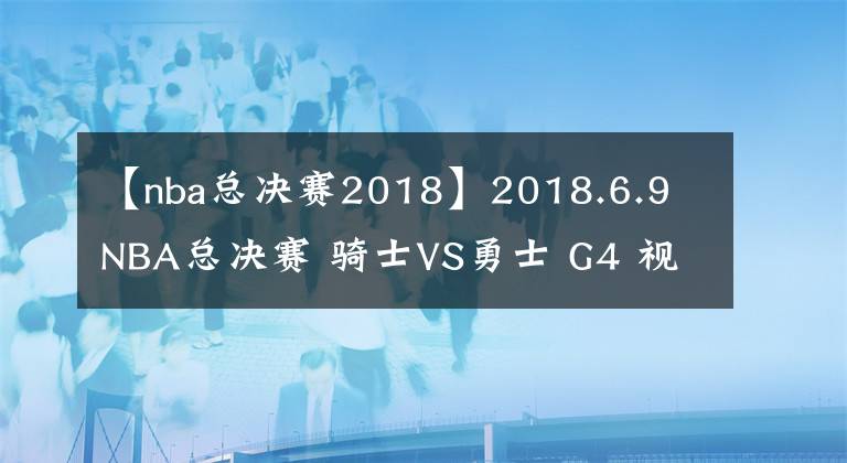 【nba总决赛2018】2018.6.9 NBA总决赛 骑士VS勇士 G4 视频预告