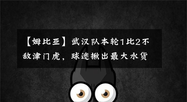 【姆比亚】武汉队本轮1比2不敌津门虎，球迷揪出最大水货，直言就不该买他