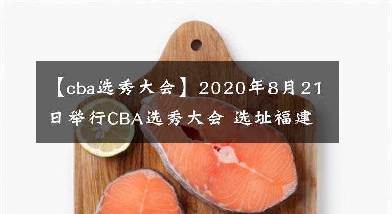 【cba选秀大会】2020年8月21日举行CBA选秀大会 选址福建泉州