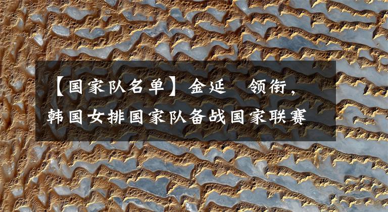 【国家队名单】金延璟领衔，韩国女排国家队备战国家联赛名单发布