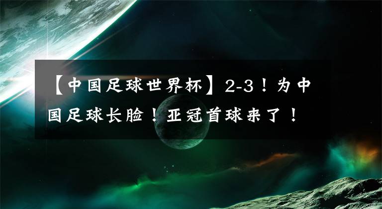 【中国足球世界杯】2-3！为中国足球长脸！亚冠首球来了！谁还说青年军打亚冠没价值