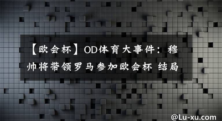 【欧会杯】OD体育大事件：穆帅将带领罗马参加欧会杯 结局让人期待