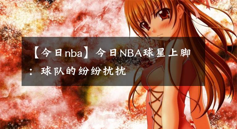 【今日nba】今日NBA球星上脚：球队的纷纷扰扰