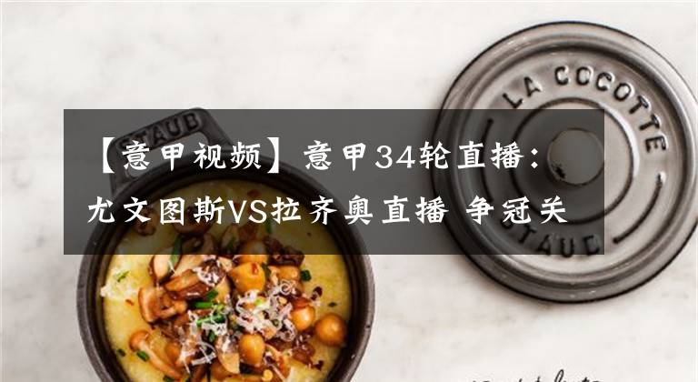 【意甲视频】意甲34轮直播：尤文图斯VS拉齐奥直播 争冠关键战，C罗欲夺意甲金靴