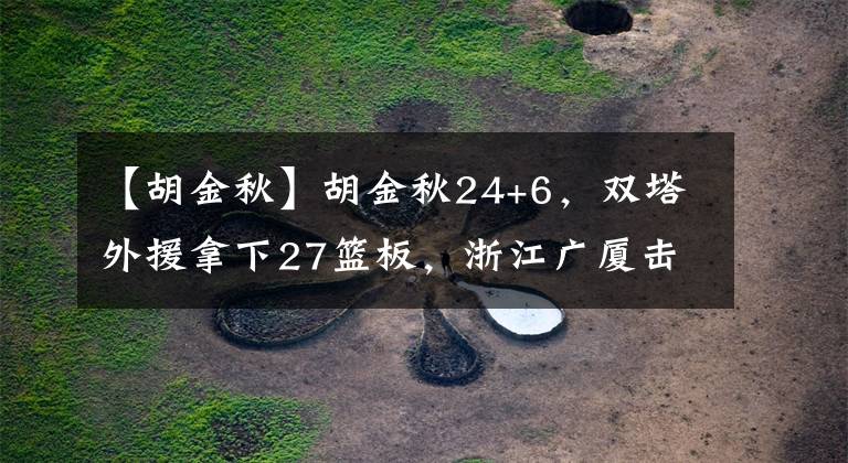 【胡金秋】胡金秋24+6，双塔外援拿下27篮板，浙江广厦击败吉林先下一城