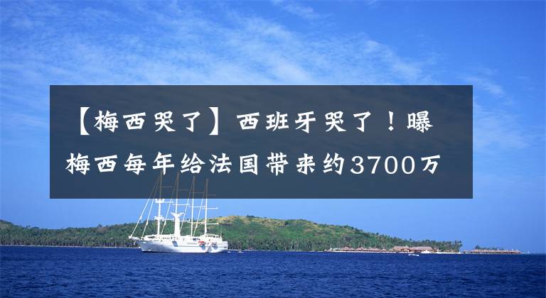 【梅西哭了】西班牙哭了！曝梅西每年给法国带来约3700万欧税收