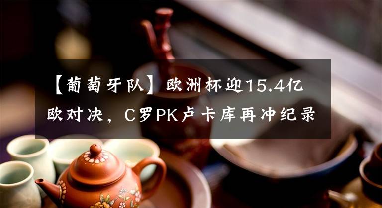 【葡萄牙队】欧洲杯迎15.4亿欧对决，C罗PK卢卡库再冲纪录！