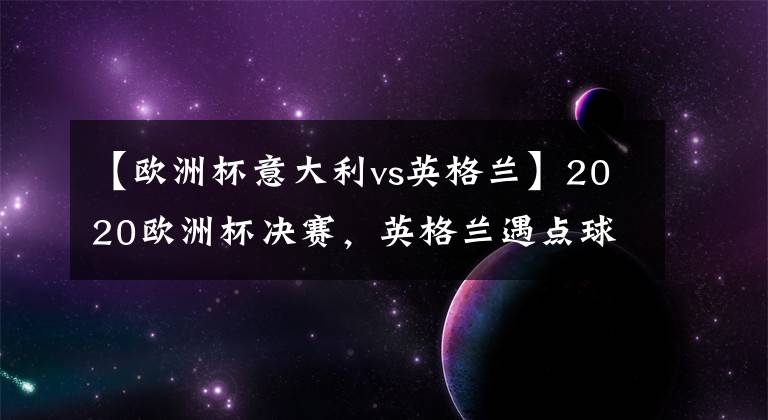 【欧洲杯意大利vs英格兰】2020欧洲杯决赛，英格兰遇点球魔咒，意大利捧杯多纳鲁马一战封神