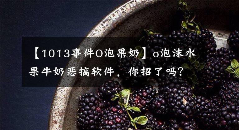 【1013事件O泡果奶】o泡沫水果牛奶恶搞软件，你招了吗？