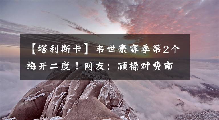 【塔利斯卡】韦世豪赛季第2个梅开二度！网友：顾操对费南多这个动作不判点球公平吗？