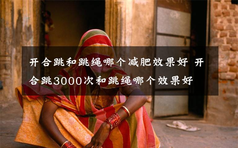 开合跳和跳绳哪个减肥效果好 开合跳3000次和跳绳哪个效果好
