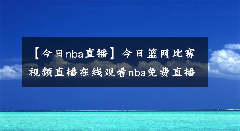 【今日nba直播】今日篮网比赛视频直播在线观看nba免费直播腾讯视频：5月12日篮网vs公牛比赛录像【图】