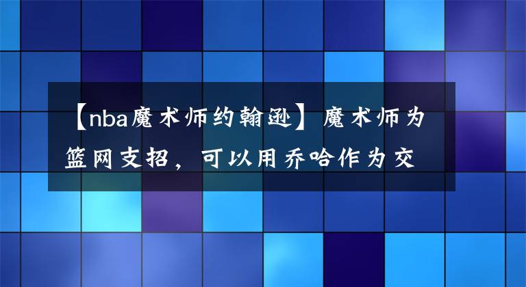 【nba魔术师约翰逊】魔术师为篮网支招，可以用乔哈作为交易筹码，提升角色球员的水准