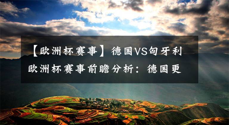 【欧洲杯赛事】德国VS匈牙利欧洲杯赛事前瞻分析：德国更胜一筹