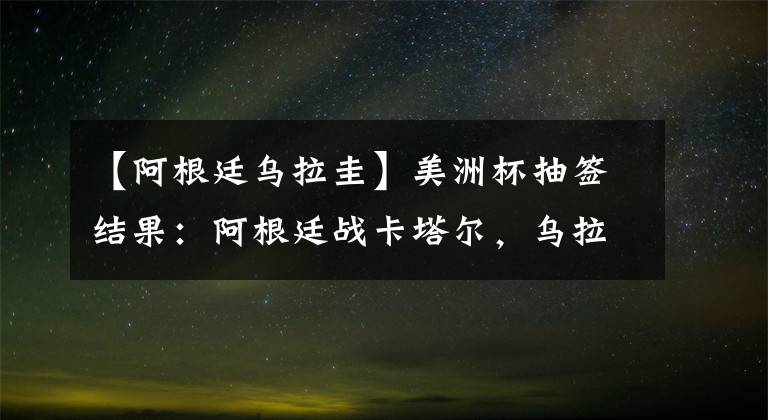 【阿根廷乌拉圭】美洲杯抽签结果：阿根廷战卡塔尔，乌拉圭对日本！