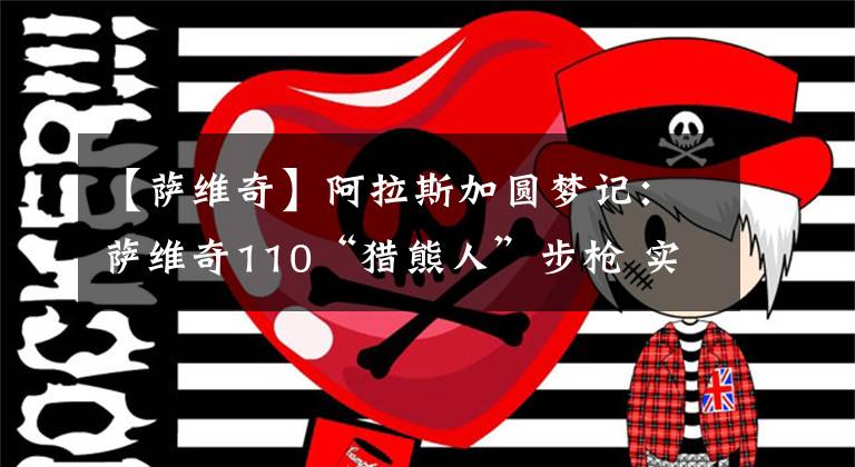 【萨维奇】阿拉斯加圆梦记：萨维奇110“猎熊人”步枪 实现孩提时代的梦想