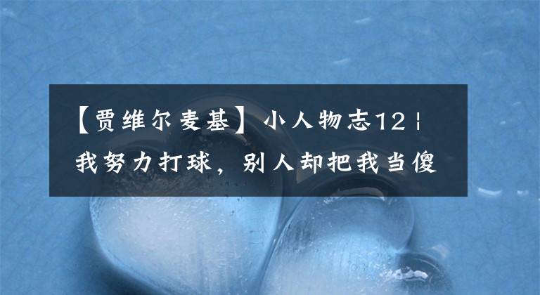 【贾维尔麦基】小人物志12 | 我努力打球，别人却把我当傻子—贾维尔-麦基（上）