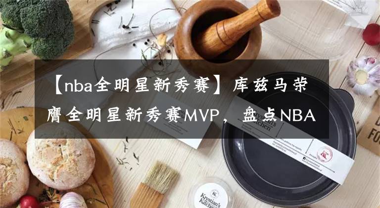 【nba全明星新秀赛】库兹马荣膺全明星新秀赛MVP，盘点NBA新秀赛各项记录