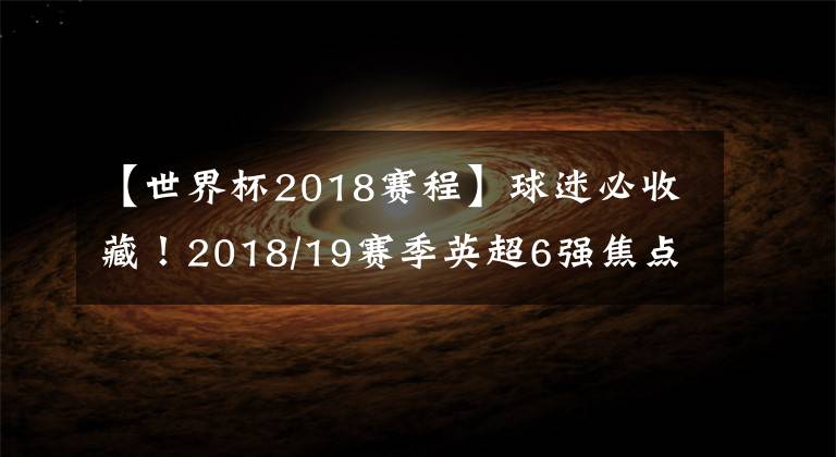 【世界杯2018赛程】球迷必收藏！2018/19赛季英超6强焦点战赛程整理！阿森纳开局凶险