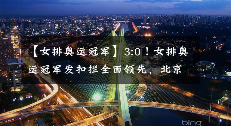 【女排奥运冠军】3:0！女排奥运冠军发扣拦全面领先，北京前外援成新队长贡献6分