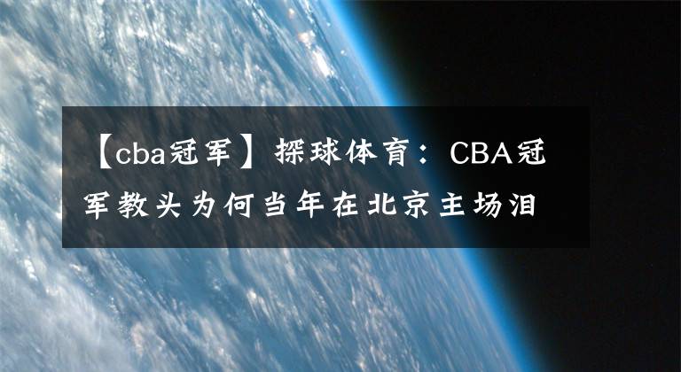 【cba冠军】探球体育：CBA冠军教头为何当年在北京主场泪目?北京球迷太厉害了!