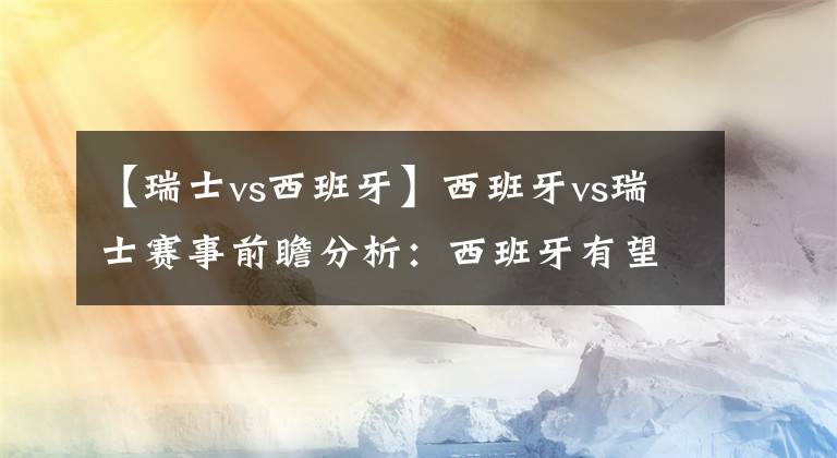 【瑞士vs西班牙】西班牙vs瑞士赛事前瞻分析：西班牙有望取分奠定小组第一