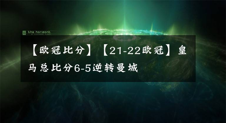 【欧冠比分】【21-22欧冠】皇马总比分6-5逆转曼城