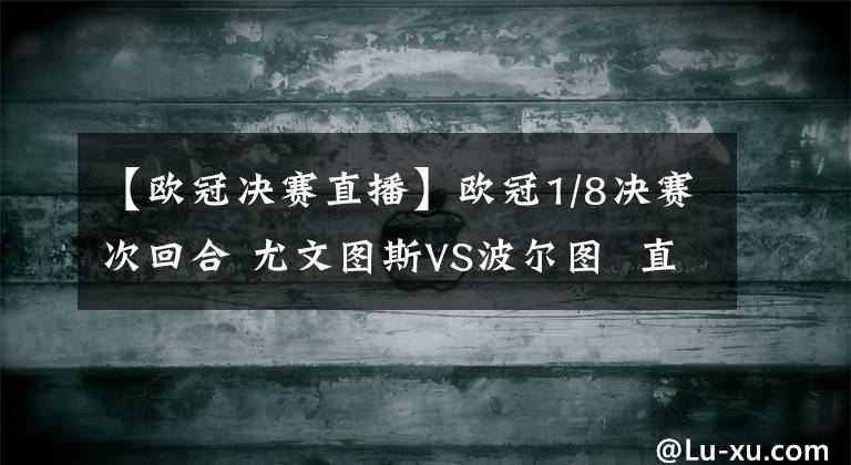 【欧冠决赛直播】欧冠1/8决赛次回合 尤文图斯VS波尔图  直播地址