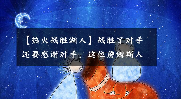 【热火战胜湖人】战胜了对手还要感谢对手，这位詹姆斯人品值得点赞！